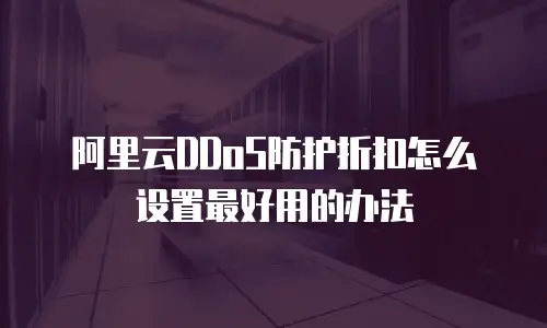 阿里云DDoS防护折扣怎么设置最好用的办法