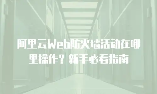 阿里云Web防火墙活动在哪里操作？新手必看指南