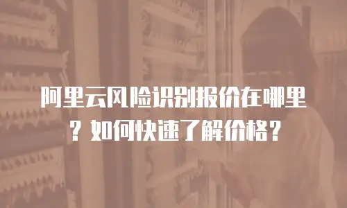 阿里云风险识别报价在哪里？如何快速了解价格？