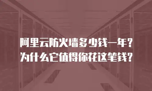 阿里云防火墙多少钱一年？为什么它值得你花这笔钱？