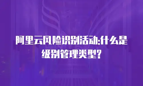 阿里云风险识别活动:什么是级别管理类型?