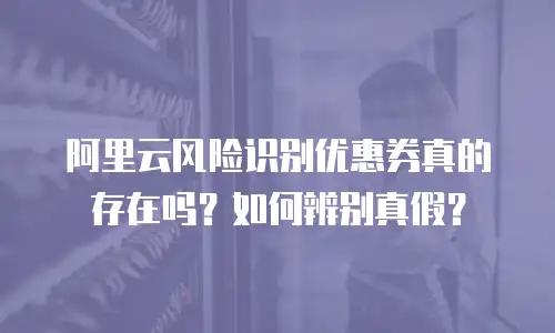 阿里云风险识别优惠券真的存在吗？如何辨别真假？