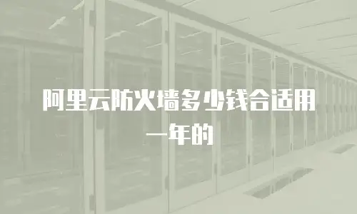 阿里云防火墙多少钱合适用一年的