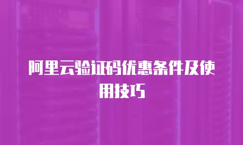 阿里云验证码优惠条件及使用技巧