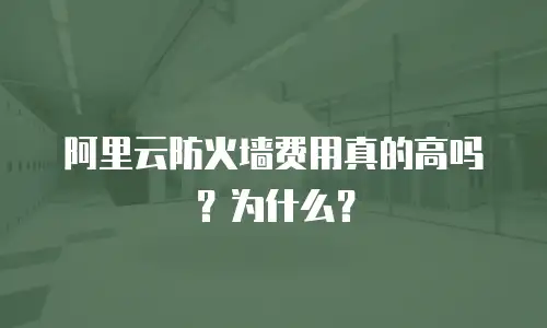 阿里云防火墙费用真的高吗？为什么？