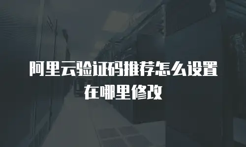 阿里云验证码推荐怎么设置在哪里修改