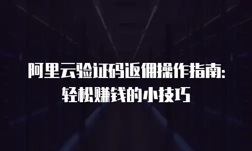 阿里云验证码返佣操作指南：轻松赚钱的小技巧
