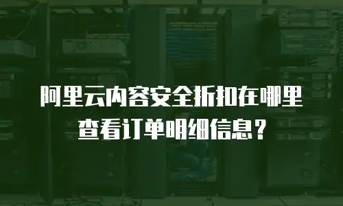 阿里云内容安全折扣在哪里查看订单明细信息？