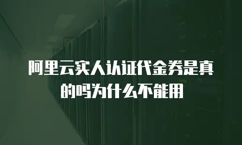 阿里云实人认证代金券是真的吗为什么不能用