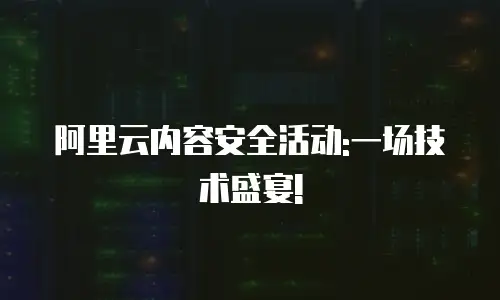 阿里云内容安全活动:一场技术盛宴!