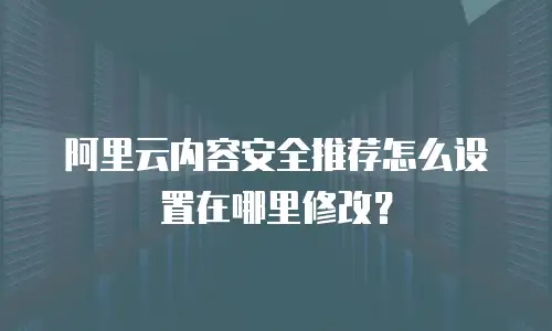 阿里云内容安全推荐怎么设置在哪里修改？