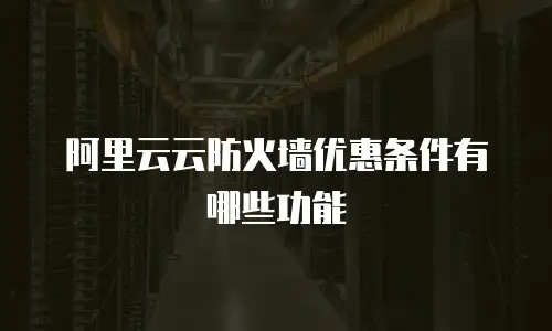 阿里云云防火墙优惠条件有哪些功能