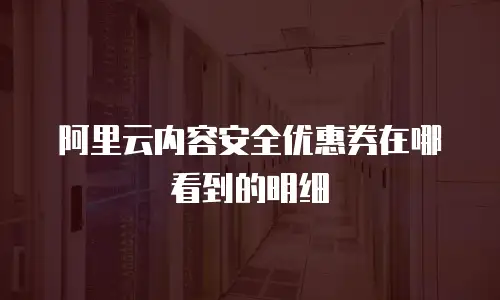 阿里云内容安全优惠券在哪看到的明细