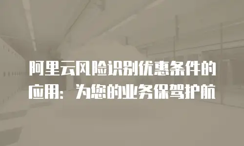 阿里云风险识别优惠条件的应用：为您的业务保驾护航