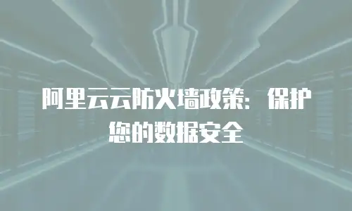 阿里云云防火墙政策：保护您的数据安全