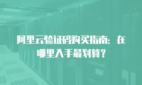 阿里云验证码购买指南：在哪里入手最划算？