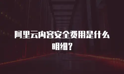 阿里云内容安全费用是什么明细？