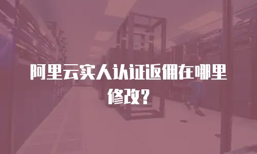 阿里云实人认证返佣在哪里修改？