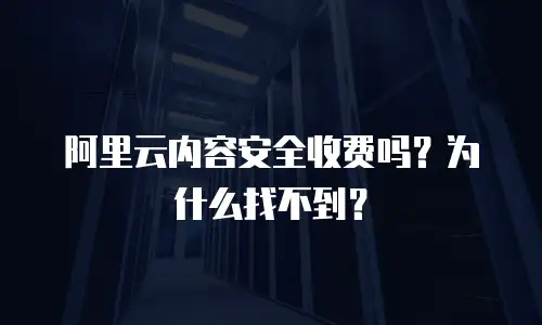 阿里云内容安全收费吗？为什么找不到？