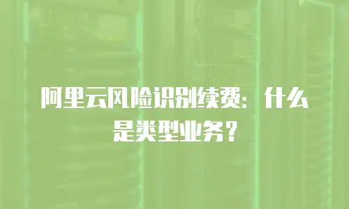 阿里云风险识别续费：什么是类型业务？