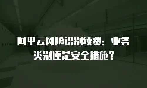 阿里云风险识别续费：业务类别还是安全措施？