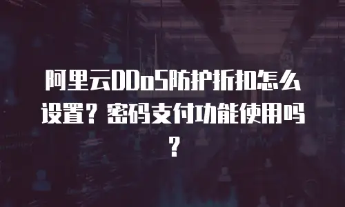 阿里云DDoS防护折扣怎么设置？密码支付功能使用吗？