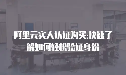阿里云实人认证购买:快速了解如何轻松验证身份