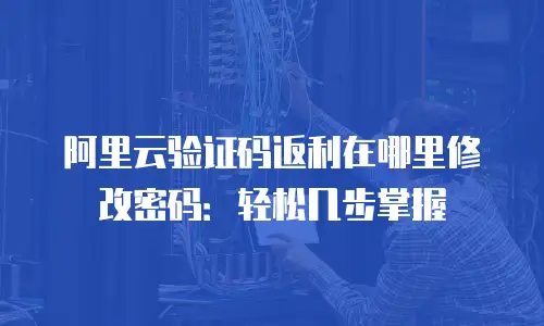 阿里云验证码返利在哪里修改密码：轻松几步掌握