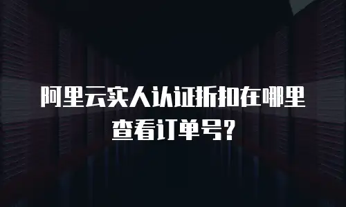 阿里云实人认证折扣在哪里查看订单号？
