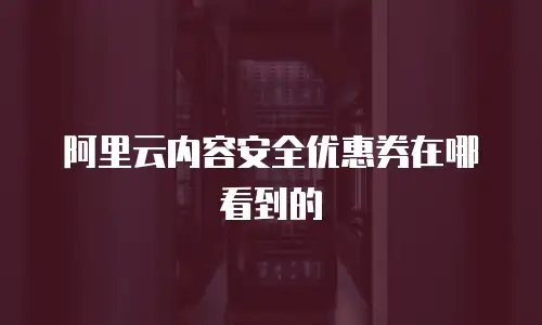 阿里云内容安全优惠券在哪看到的