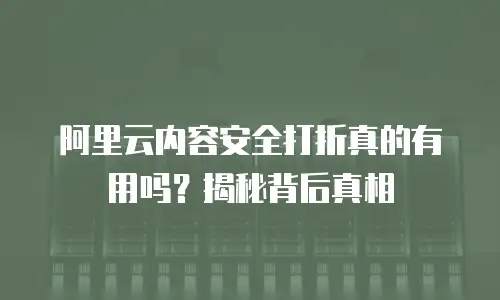 阿里云内容安全打折真的有用吗？揭秘背后真相
