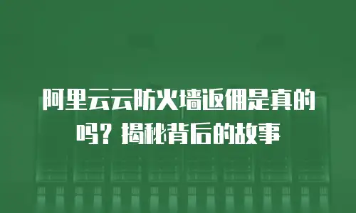 阿里云云防火墙返佣是真的吗？揭秘背后的故事