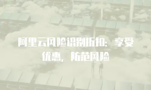 阿里云风险识别折扣：享受优惠，防范风险