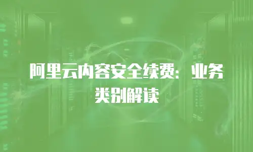 阿里云内容安全续费：业务类别解读
