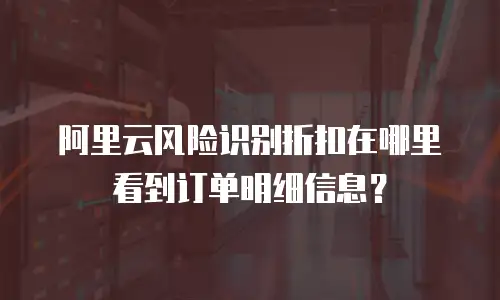 阿里云风险识别折扣在哪里看到订单明细信息？