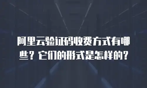 阿里云验证码收费方式有哪些？它们的形式是怎样的？