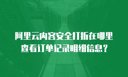 阿里云内容安全打折在哪里查看订单记录明细信息？