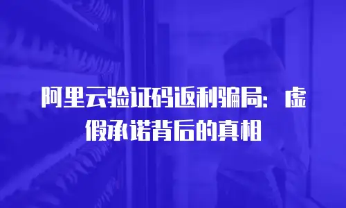 阿里云验证码返利骗局：虚假承诺背后的真相
