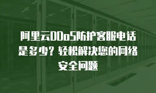 阿里云DDoS防护客服电话是多少？轻松解决您的网络安全问题