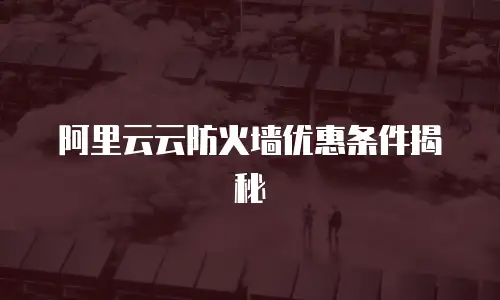 阿里云云防火墙优惠条件揭秘