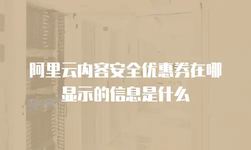 阿里云内容安全优惠券在哪显示的信息是什么