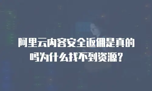 阿里云内容安全返佣是真的吗为什么找不到资源？