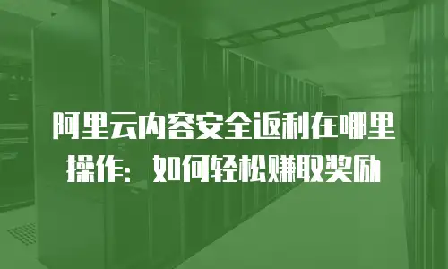 阿里云内容安全返利在哪里操作：如何轻松赚取奖励