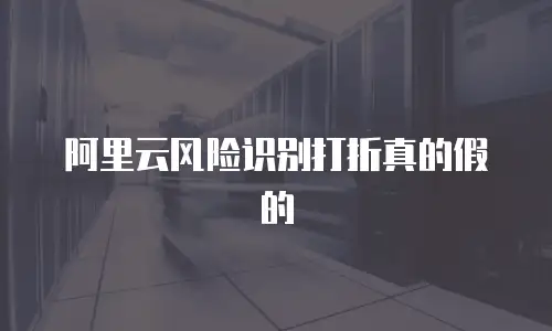 阿里云风险识别打折真的假的