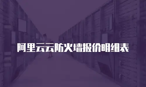 阿里云云防火墙报价,阿里云云防火墙报价明细表