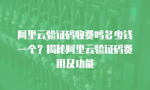 阿里云验证码收费吗多少钱一个？揭秘阿里云验证码费用及功能