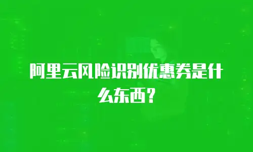 阿里云风险识别优惠券是什么东西？