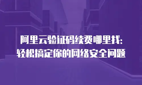 阿里云验证码续费哪里找：轻松搞定你的网络安全问题
