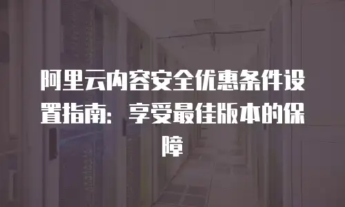 阿里云内容安全优惠条件设置指南：享受最佳版本的保障