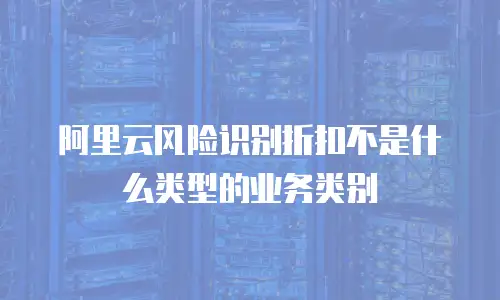 阿里云风险识别折扣不是什么类型的业务类别
